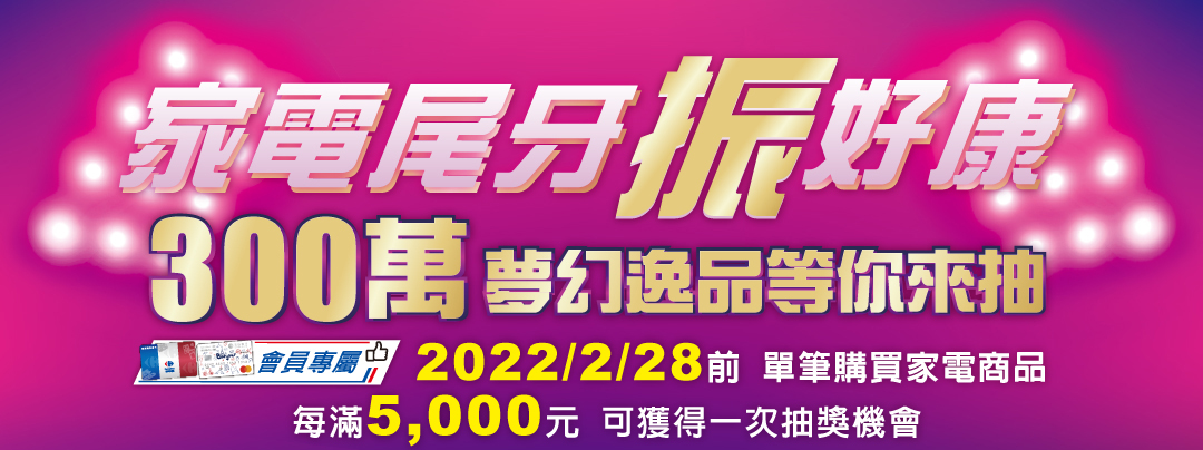 家電尾牙振好康 300萬夢幻逸品等你來抽 2022/2/28前 單筆購買家電 每買滿5000元 獲一次抽獎機會